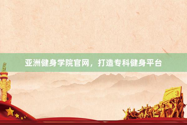 亚洲健身学院官网，打造专科健身平台