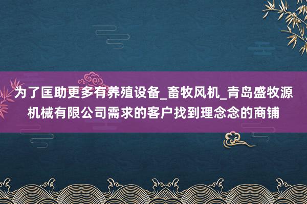 为了匡助更多有养殖设备_畜牧风机_青岛盛牧源机械有限公司需求的客户找到理念念的商铺